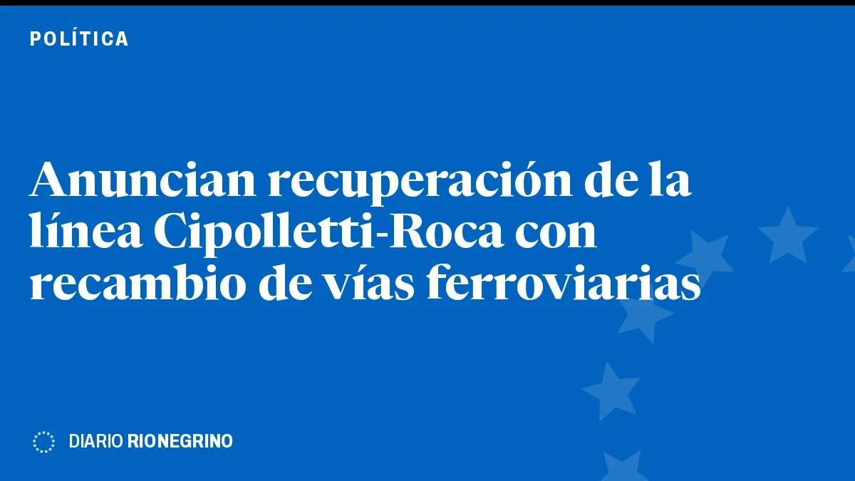 Anuncian recuperación de la línea Cipolletti-Roca con recambio de vías ferroviarias