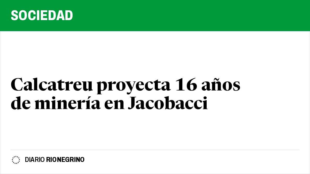 Placa de Rionegrino: Calcatreu proyecta 16 años de minería en Jacobacci