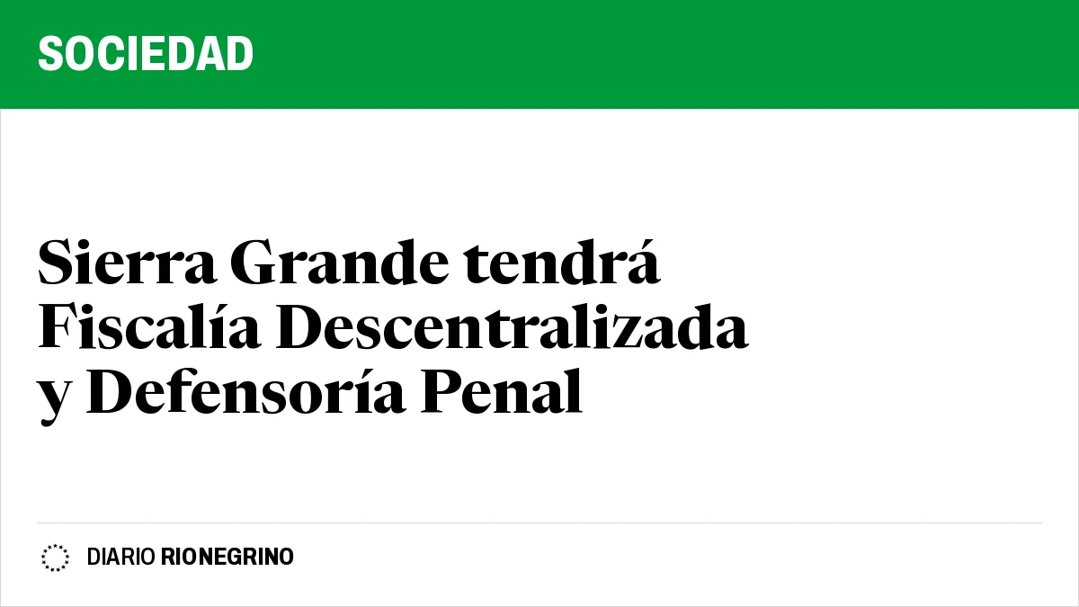 Placa de Rionegrino: Sierra Grande tendrá Fiscalía Descentralizada y Defensoría Penal