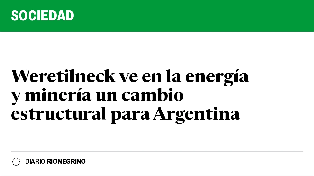 Weretilneck ve en la energía y minería un cambio estructural para Argentina