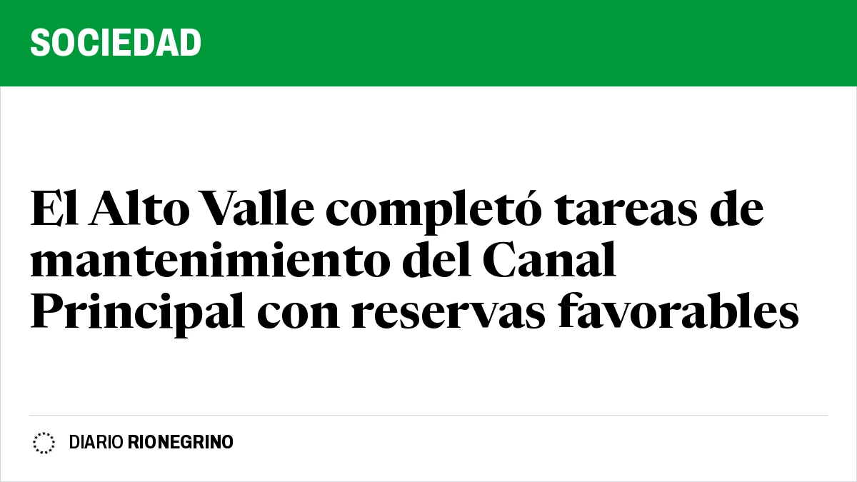 Placa de Rionegrino: El Alto Valle completó tareas de mantenimiento del Canal Principal con reservas favorables