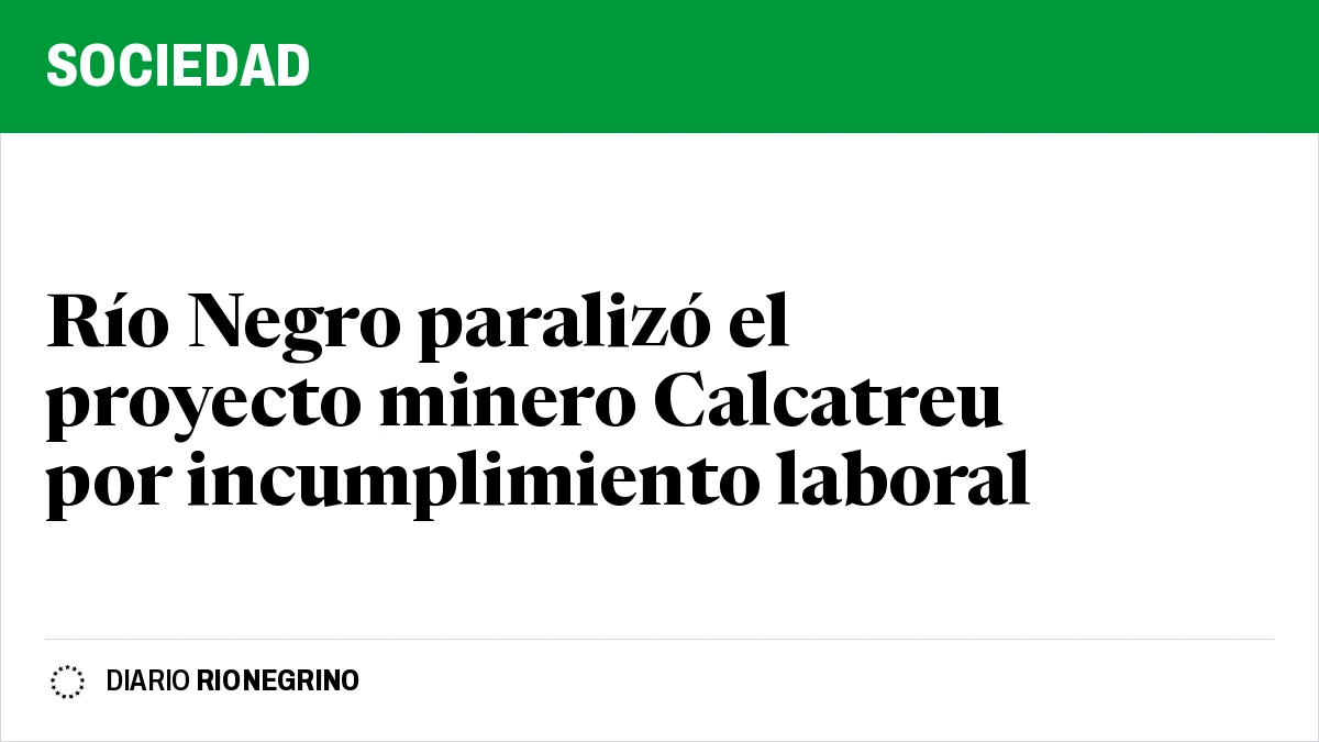 Placa de Rionegrino: Río Negro paralizó el proyecto minero Calcatreu por incumplimiento laboral