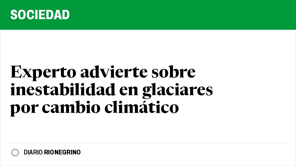 Placa de Rionegrino: Experto advierte sobre inestabilidad en glaciares por cambio climático