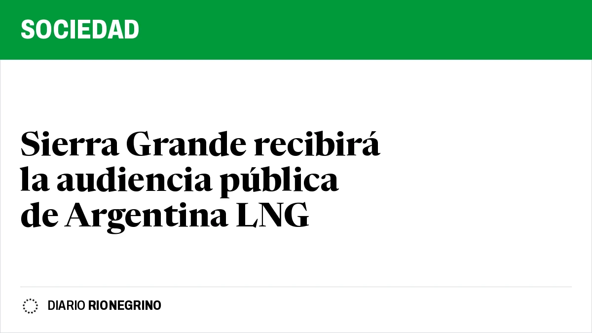 Placa de Rionegrino: Sierra Grande recibirá la audiencia pública de Argentina LNG