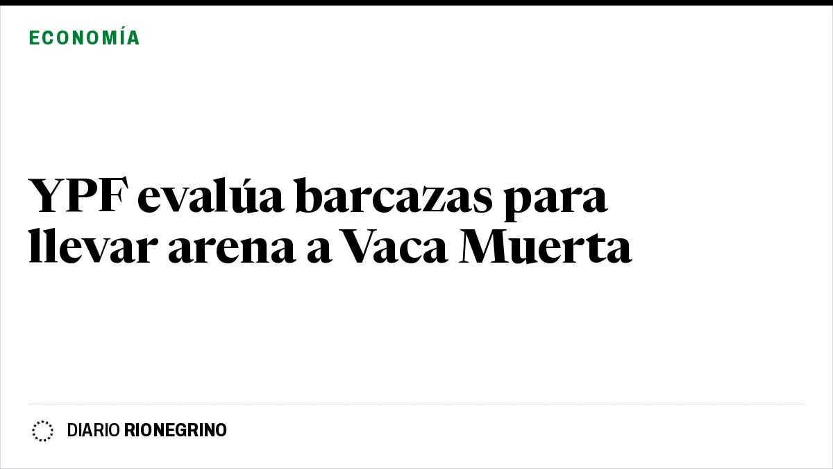 Placa de Rionegrino: YPF evalúa barcazas para llevar arena a Vaca Muerta